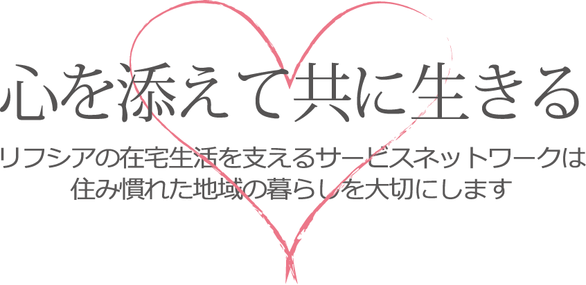 心を添えて共に生きる リフシアの在宅生活を支えるサービスネットワークは住み慣れた地域の暮らしを大切にします