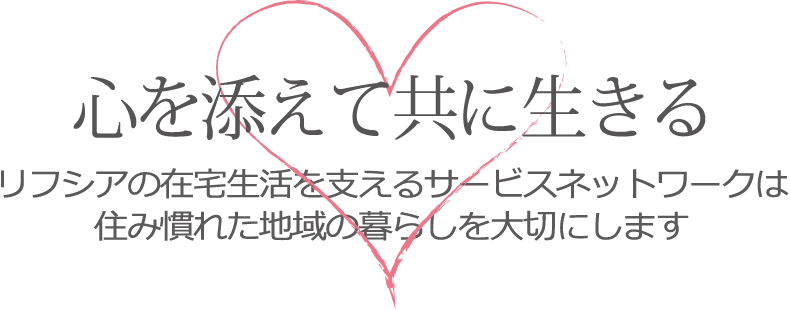 心を添えて共に生きる リフシアの在宅生活を支えるサービスネットワークは住み慣れた地域の暮らしを大切にします